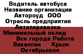 Водитель автобуса › Название организации ­ Автороуд, ООО › Отрасль предприятия ­ Автоперевозки › Минимальный оклад ­ 50 000 - Все города Работа » Вакансии   . Крым,Октябрьское